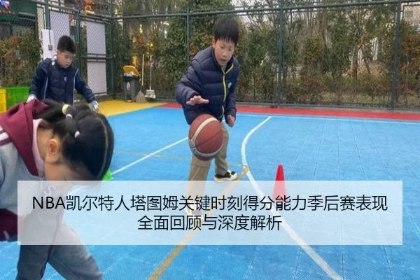 NBA凯尔特人塔图姆关键时刻得分能力季后赛表现全面回顾与深度解析