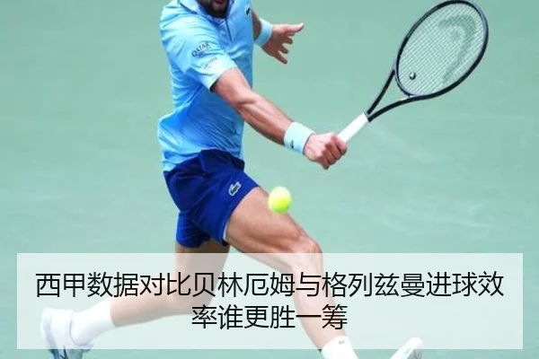 西甲数据对比贝林厄姆与格列兹曼进球效率谁更胜一筹