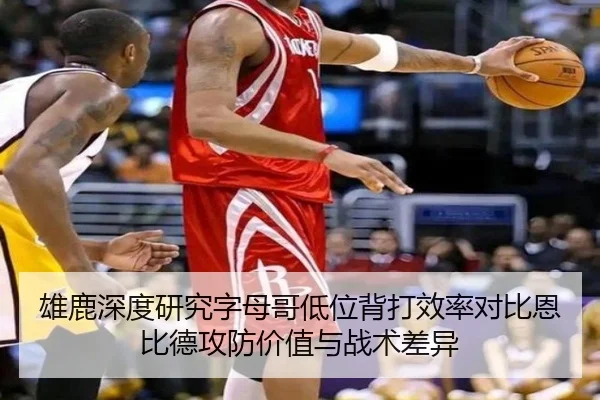 雄鹿深度研究字母哥低位背打效率对比恩比德攻防价值与战术差异