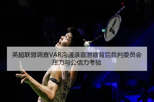 英超联盟调查VAR沟通录音泄露背后裁判委员会压力与公信力考验