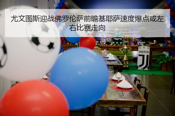 尤文图斯迎战佛罗伦萨前瞻基耶萨速度爆点或左右比赛走向